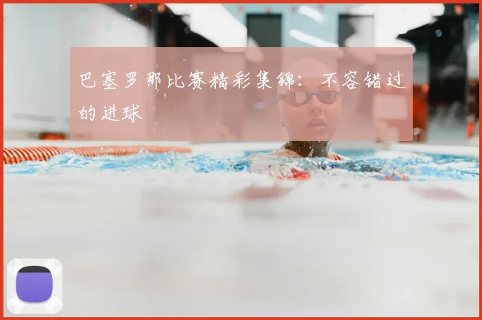 巴塞罗那比赛精彩集锦：不容错过的进球