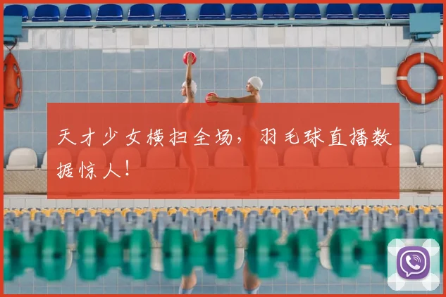 天才少女横扫全场，羽毛球直播数据惊人！