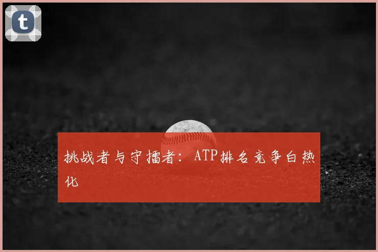 挑战者与守擂者：ATP排名竞争白热化