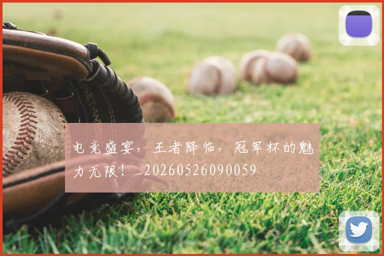 电竞盛宴，王者降临，冠军杯的魅力无限！_20260526090059