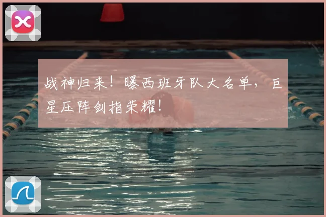 战神归来！曝西班牙队大名单，巨星压阵剑指荣耀！