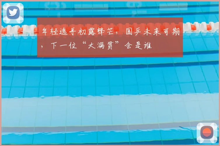 年轻选手初露锋芒,国乒未来可期,下一位“大满贯”会是谁