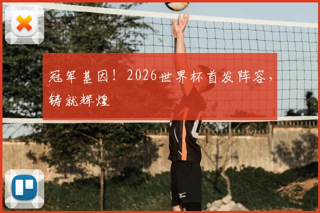 冠军基因！2026世界杯首发阵容，铸就辉煌