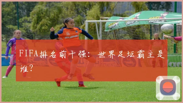 FIFA排名前十强：世界足坛霸主是谁？