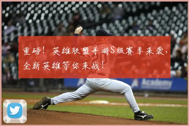 重磅！英雄联盟手游S级赛季来袭，全新英雄等你来战！