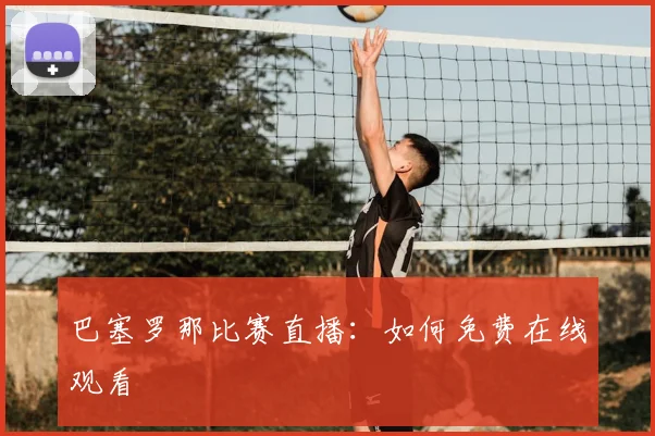 巴塞罗那比赛直播：如何免费在线观看