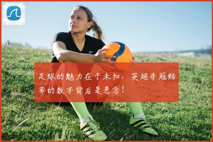 足球的魅力在于未知，英超夺冠赔率的数字背后是悬念！