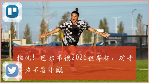 担忧！巴尔韦德2026世界杯，对手实力不容小觑