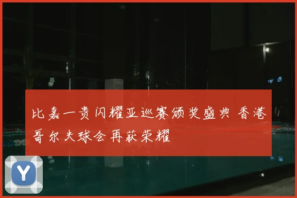 比嘉一贵闪耀亚巡赛颁奖盛典 香港哥尔夫球会再获荣耀