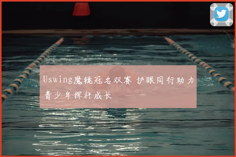 Uswing魔镜冠名双赛 护眼同行助力青少年挥杆成长
