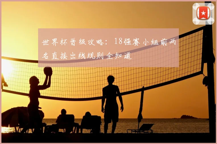 世界杯晋级攻略：18强赛小组前两名直接出线规则全知道