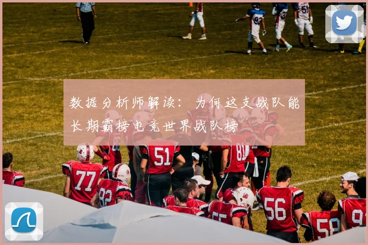 数据分析师解读:为何这支战队能长期霸榜电竞世界战队榜