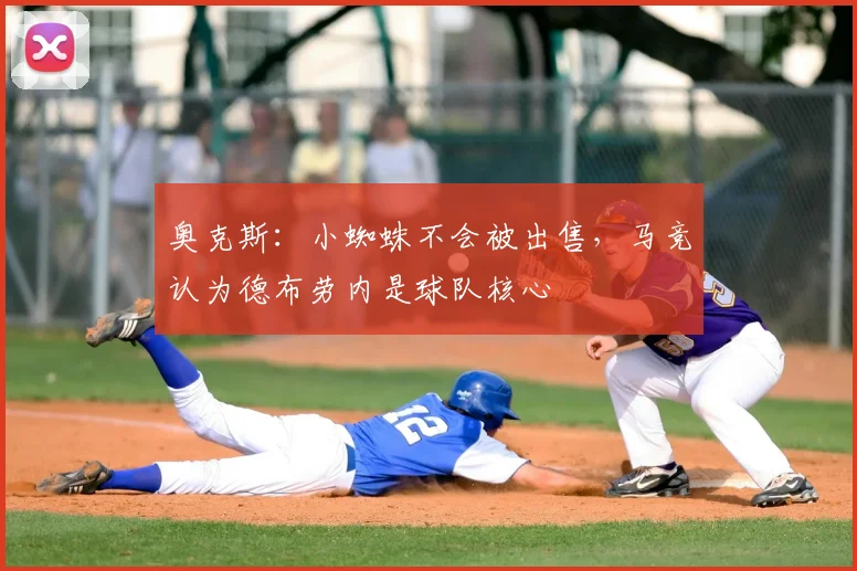 奥克斯：小蜘蛛不会被出售，马竞认为德布劳内是球队核心