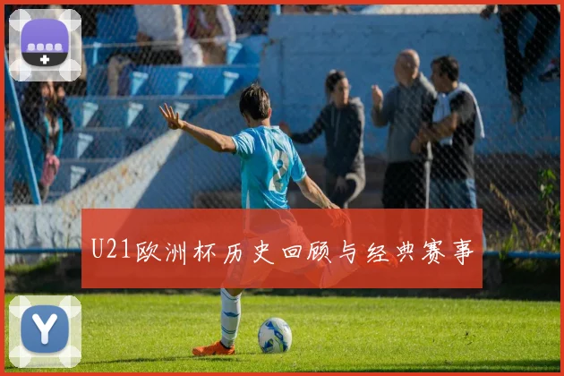 U21欧洲杯历史回顾与经典赛事