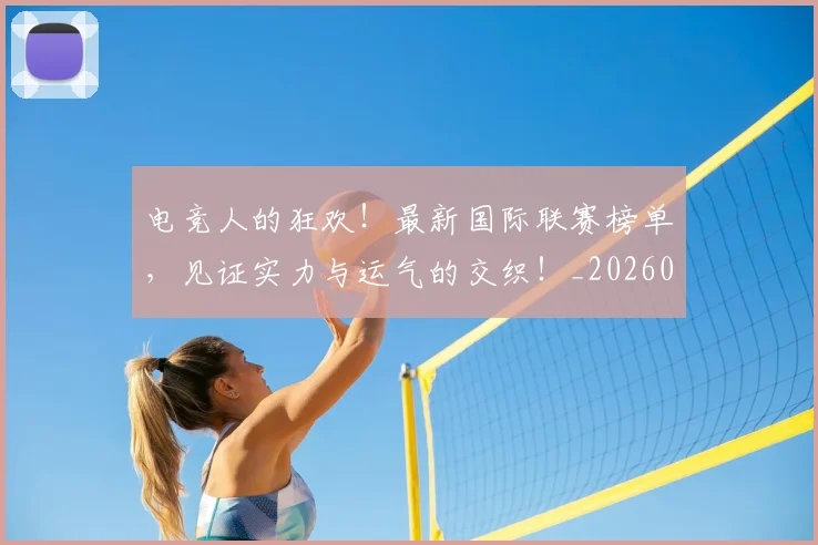 电竞人的狂欢！最新国际联赛榜单，见证实力与运气的交织！_20260526085608
