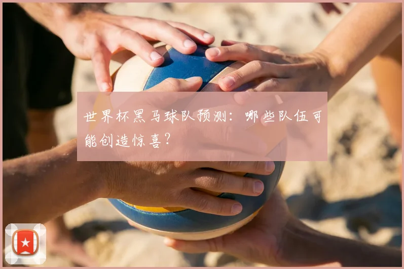世界杯黑马球队预测:哪些队伍可能创造惊喜?