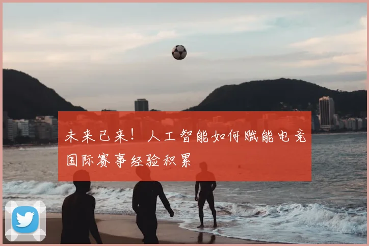 未来已来！人工智能如何赋能电竞国际赛事经验积累