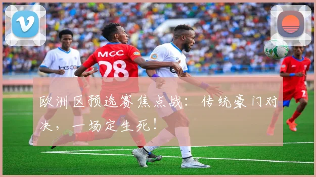 欧洲区预选赛焦点战：传统豪门对决，一场定生死！
