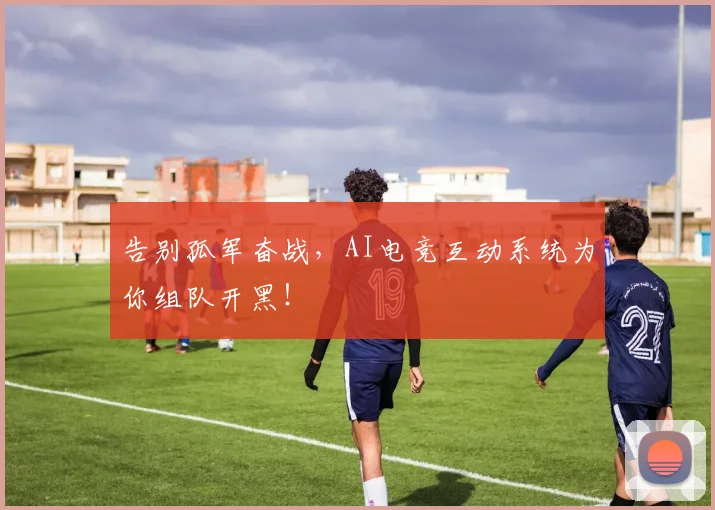 告别孤军奋战，AI电竞互动系统为你组队开黑！