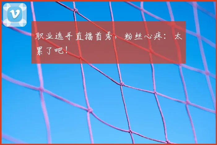 职业选手直播首秀，粉丝心疼：太累了吧！