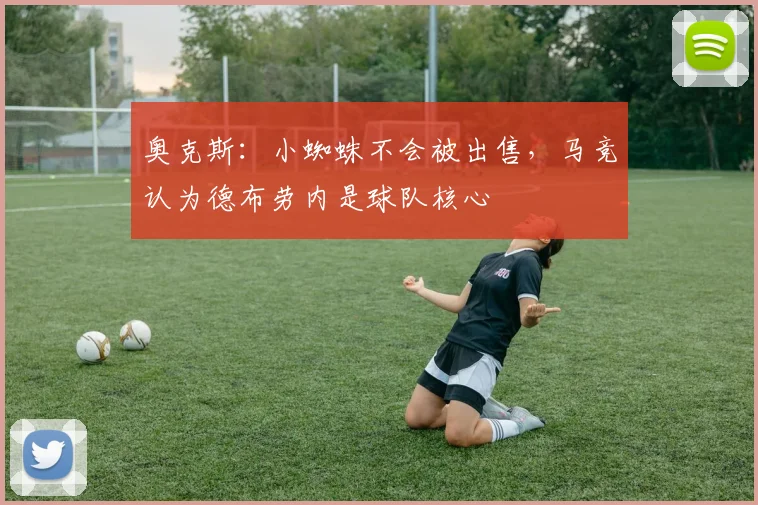 奥克斯：小蜘蛛不会被出售，马竞认为德布劳内是球队核心