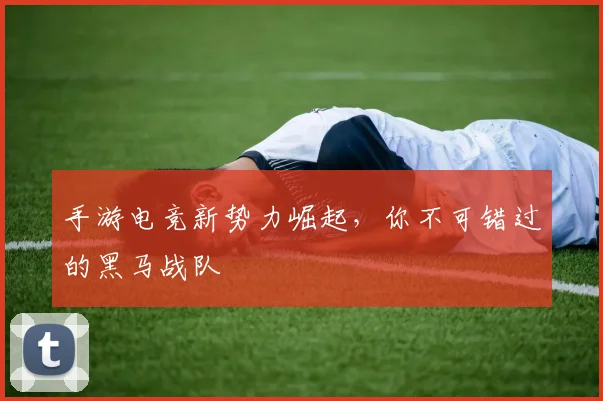 手游电竞新势力崛起，你不可错过的黑马战队