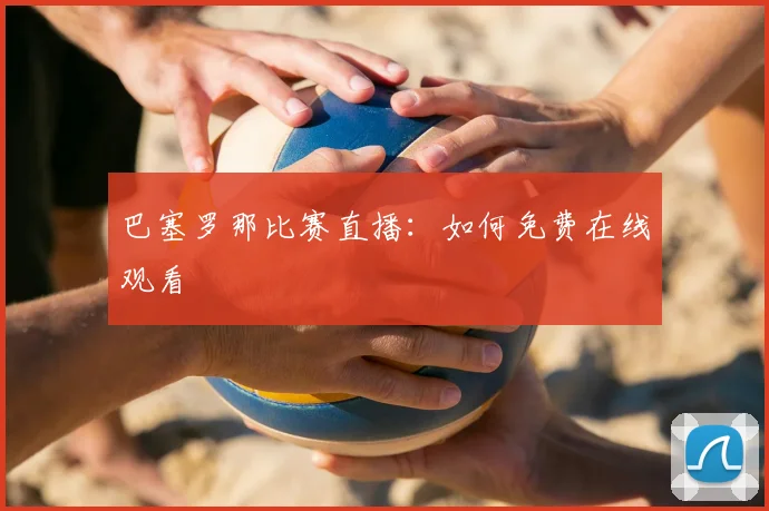 巴塞罗那比赛直播：如何免费在线观看