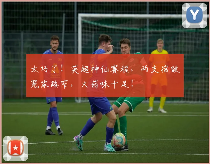 太巧了!英超神仙赛程,两支宿敌冤家路窄,火药味十足!