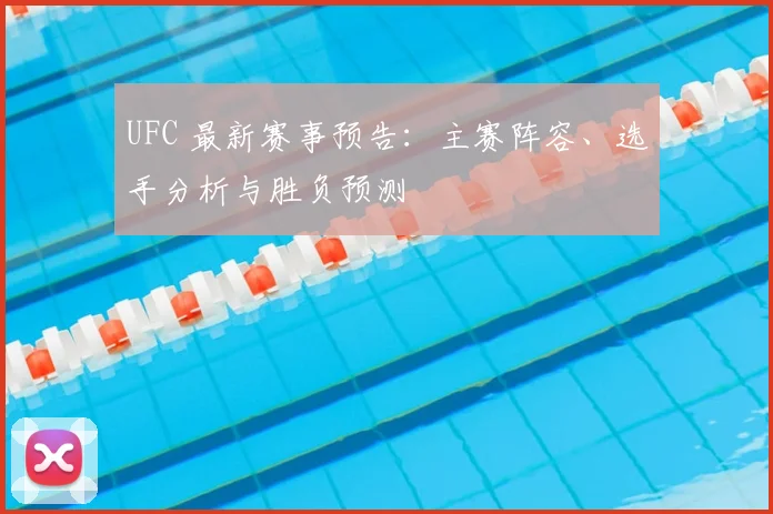 UFC 最新赛事预告：主赛阵容、选手分析与胜负预测
