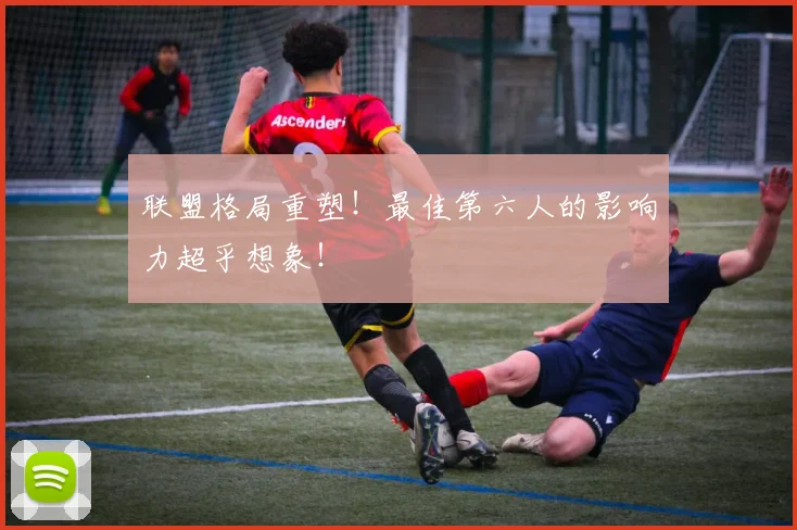 联盟格局重塑！最佳第六人的影响力超乎想象！