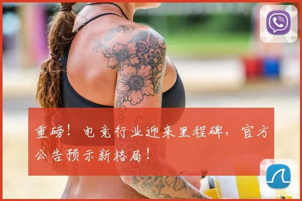 重磅！电竞行业迎来里程碑，官方公告预示新格局！