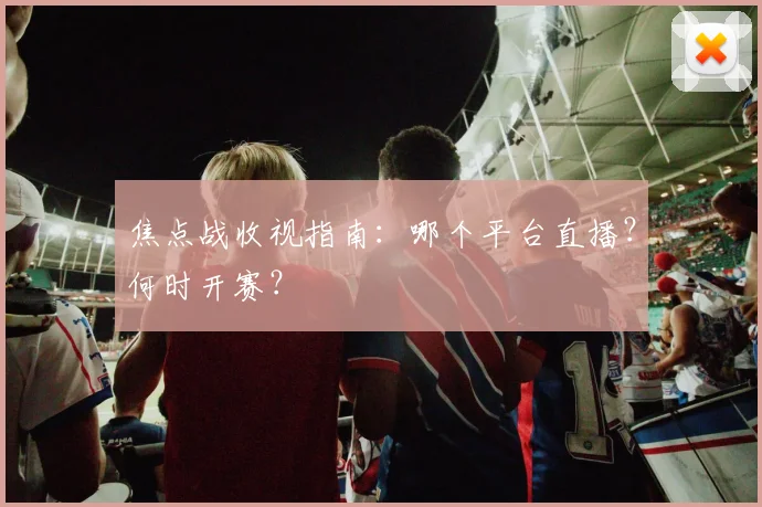 焦点战收视指南：哪个平台直播？何时开赛？
