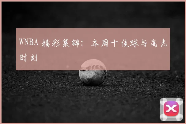 WNBA 精彩集锦：本周十佳球与高光时刻