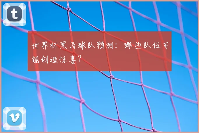 世界杯黑马球队预测:哪些队伍可能创造惊喜?