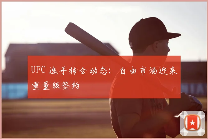UFC 选手转会动态：自由市场迎来重量级签约