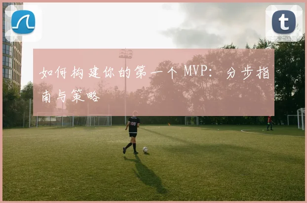 如何构建你的第一个 MVP：分步指南与策略