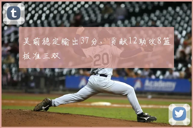 吴前稳定输出37分,贡献12助攻8篮板准三双