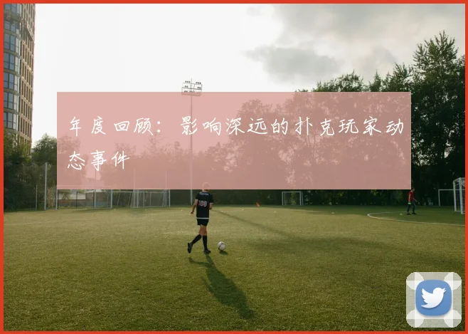 年度回顾：影响深远的扑克玩家动态事件