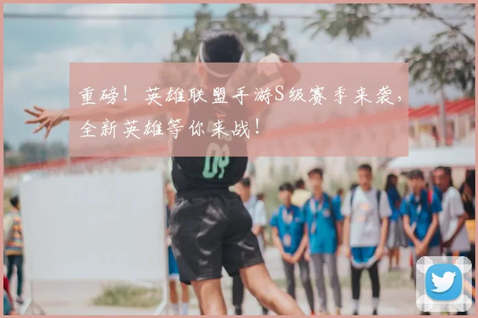 重磅！英雄联盟手游S级赛季来袭，全新英雄等你来战！