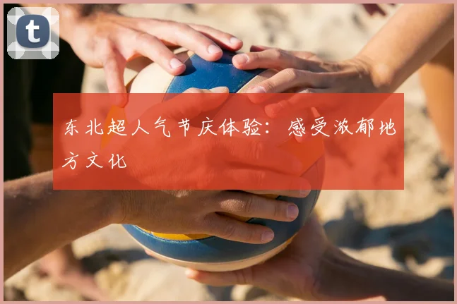 东北超人气节庆体验：感受浓郁地方文化