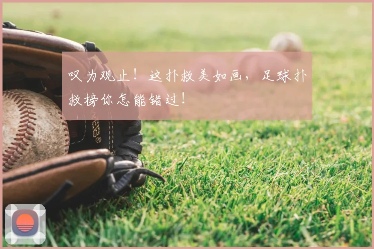 叹为观止！这扑救美如画，足球扑救榜你怎能错过！