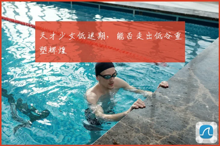 天才少女低迷期，能否走出低谷重塑辉煌