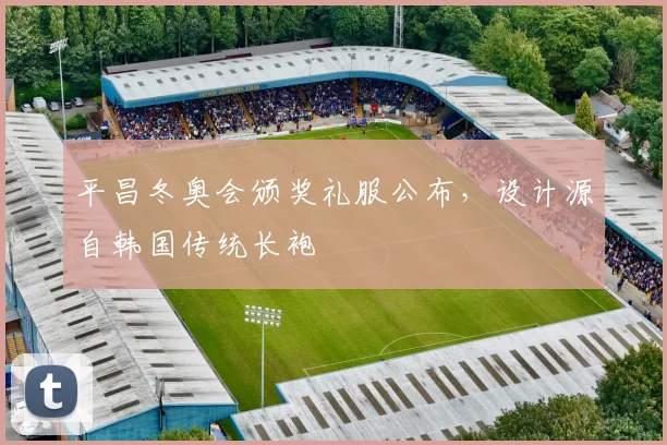 平昌冬奥会颁奖礼服公布，设计源自韩国传统长袍