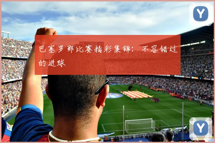 巴塞罗那比赛精彩集锦：不容错过的进球