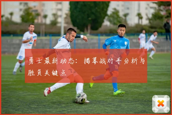 勇士最新动态：揭幕战对手分析与胜负关键点