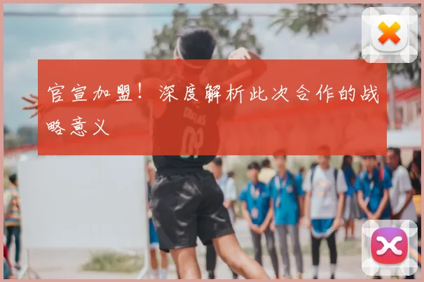 官宣加盟！深度解析此次合作的战略意义