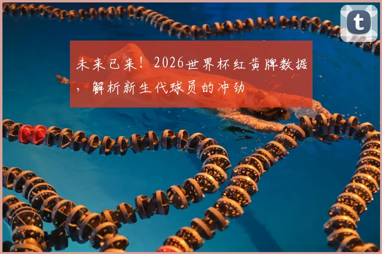 未来已来!2026世界杯红黄牌数据,解析新生代球员的冲劲